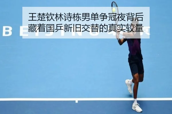 王楚钦林诗栋男单争冠夜背后 藏着国乒新旧交替的真实较量（kaiyun）