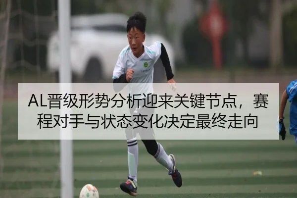 AL晋级形势分析迎来关键节点，赛程对手与状态变化决定最终走向（kaiyun）
