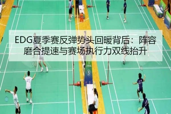 EDG夏季赛反弹势头回暖背后：阵容磨合提速与赛场执行力双线抬升（kaiyun）